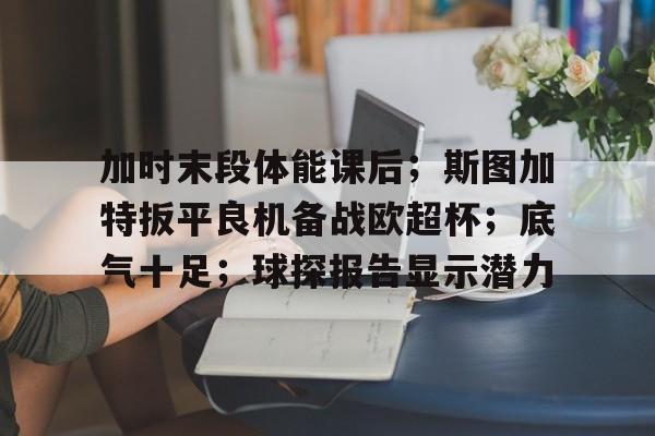 江南体育-关于加时末段体能课后；斯图加特扳平良机备战欧超杯；底气十足；球探报告显示潜力的信息